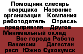 Помощник слесарь-сварщика › Название организации ­ Компания-работодатель › Отрасль предприятия ­ Другое › Минимальный оклад ­ 25 000 - Все города Работа » Вакансии   . Дагестан респ.,Южно-Сухокумск г.